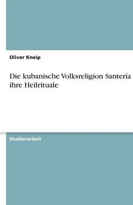 Die kubanische Volksreligion Santería und ihre Heilrituale - Oliver Kneip