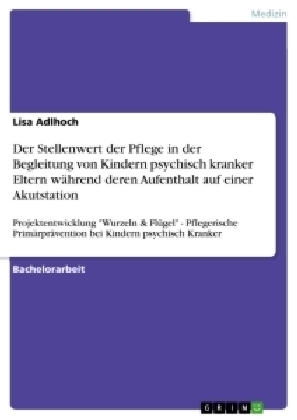 Der Stellenwert der Pflege in der Begleitung von Kindern psychisch kranker Eltern während deren Aufenthalt auf einer Akutstation - Lisa Adlhoch