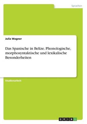 Das Spanische in Belize. Phonologische, morphosyntaktische und lexikalische Besonderheiten - Julia Wagner