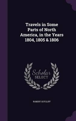 Travels in Some Parts of North America, in the Years 1804, 1805 & 1806 - Robert Sutcliff