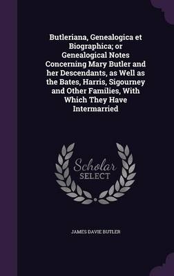 Butleriana, Genealogica Et Biographica; Or Genealogical Notes Concerning Mary Butler and Her Descendants, as Well as the Bates, Harris, Sigourney and Other Families, with Which They Have Intermarried - James Davie Butler