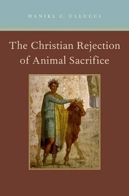 The Christian Rejection of Animal Sacrifice - Daniel C. Ullucci
