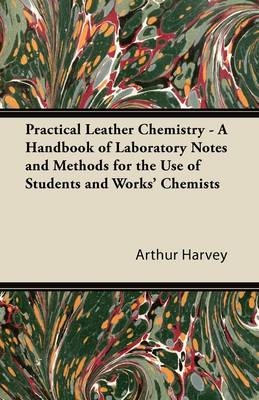 Practical Leather Chemistry - A Handbook of Laboratory Notes and Methods for the Use of Students and Works' Chemists - Arthur Harvey