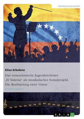 Das venezolanische Jugendorchester "El Sistema" als musikalisches Sozialprojekt. Die Realisierung einer Vision - Elisa Erkelenz