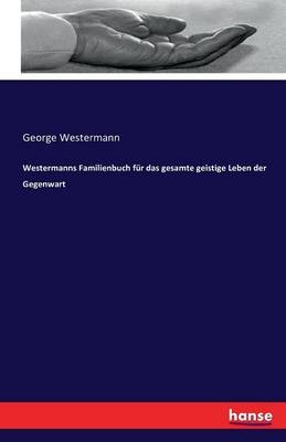 Westermanns Familienbuch fÃ¼r das gesamte geistige Leben der Gegenwart - George Westermann