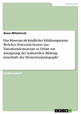 Das Museum als kindlicher Erfahrungsraum. Welches Potenzial besitzt das Naturkundemuseum in Erfurt zur Aneignung der kulturellen Bildung innerhalb der Elementarpädagogik? - Anna Witzstrock