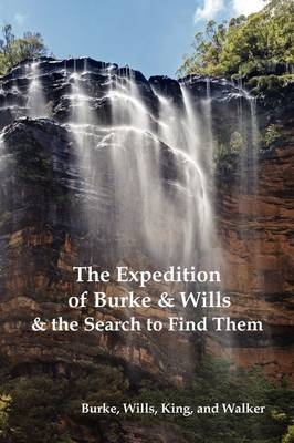 The Expedition of Burke and Wills & the Search to Find Them (by Burke, Wills, King & Walker) - Robert O'Hara Burke, William John Wills, Frederick Walker