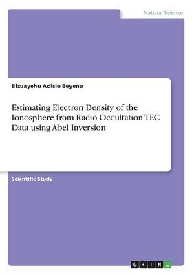 Estimating Electron Density of the Ionosphere from Radio Occultation TEC Data using Abel Inversion - Bizuayehu Adisie Beyene