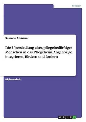 Die Ãbersiedlung alter, pflegebedÃ¼rftiger Menschen in das Pflegeheim. AngehÃ¶rige integrieren, fÃ¶rdern und fordern - Susanne Altmann