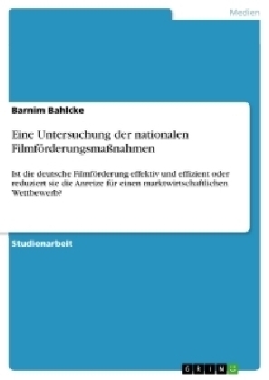 Eine Untersuchung der nationalen FilmfÃ¶rderungsmaÃnahmen. Ist die deutsche FilmfÃ¶rderung effektiv und effizient oder reduziert sie die Anreize fÃ¼r einen marktwirtschaftlichen Wettbewerb? - Barnim Bahlcke