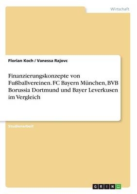 Finanzierungskonzepte von FuÃballvereinen. FC Bayern MÃ¼nchen, BVB Borussia Dortmund und Bayer Leverkusen im Vergleich - Vanessa Rajovc, Florian Koch