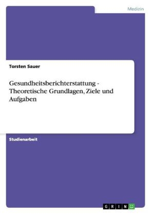 Gesundheitsberichterstattung - Theoretische Grundlagen, Ziele und Aufgaben - Torsten Sauer
