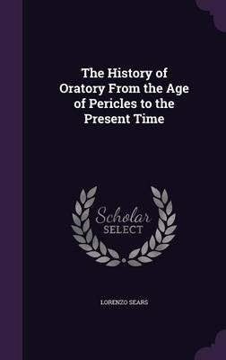 The History of Oratory From the Age of Pericles to the Present Time - Lorenzo Sears