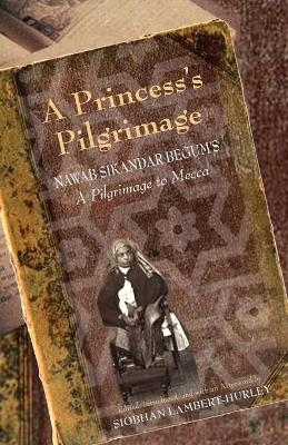 A Princess`s Pilgrimage – Nawab Sikandar Begum`s A Pilgrimage to Mecca - Siobhan Lambert–hurley