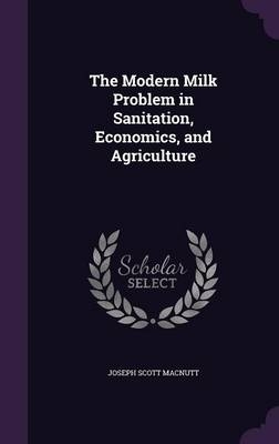The Modern Milk Problem in Sanitation, Economics, and Agriculture - Joseph Scott Macnutt