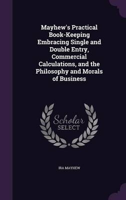 Mayhew's Practical Book-Keeping Embracing Single and Double Entry, Commercial Calculations, and the Philosophy and Morals of Business - Ira Mayhew