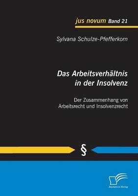 Das Arbeitsverhältnis in der Insolvenz: Der Zusammenhang von Arbeitsrecht und Insolvenzrecht - Sylvana Schulze-Pfefferkorn