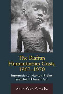 The Biafran Humanitarian Crisis, 1967–1970 - Arua Oko Omaka