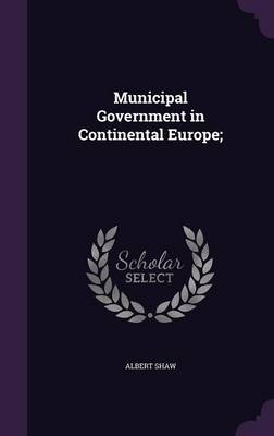 Municipal Government in Continental Europe; - Albert Shaw