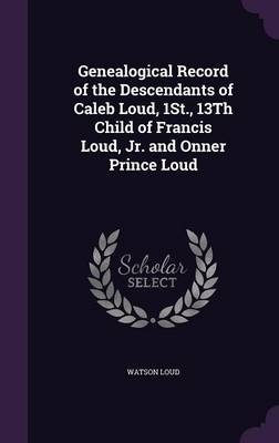 Genealogical Record of the Descendants of Caleb Loud, 1St., 13Th Child of Francis Loud, Jr. and Onner Prince Loud - Watson Loud