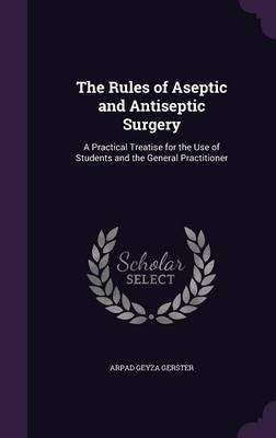 The Rules of Aseptic and Antiseptic Surgery - Arpad Geyza Gerster