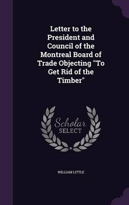 Letter to the President and Council of the Montreal Board of Trade Objecting "To Get Rid of the Timber" - William Little