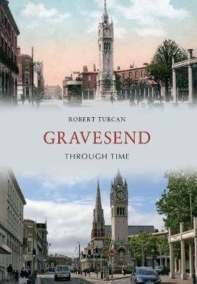 Gravesend Through Time - Robert Turcan