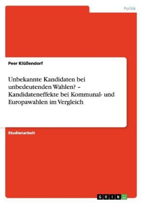 Unbekannte Kandidaten bei unbedeutenden Wahlen? Â¿ Kandidateneffekte bei Kommunal- und Europawahlen im Vergleich - Peer KlÃ¼Ãendorf