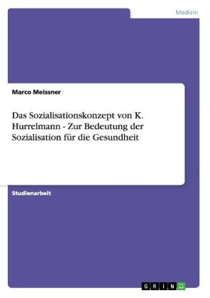 Das Sozialisationskonzept von K. Hurrelmann - Zur Bedeutung der Sozialisation fÃ¼r die Gesundheit - Marco Meissner