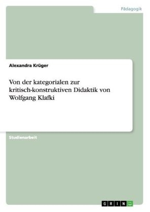 Von der kategorialen zur kritisch-konstruktiven Didaktik von Wolfgang Klafki - Alexandra KrÃ¼ger