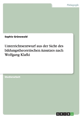 Unterrichtsentwurf aus der Sicht des bildungstheoretischen Ansatzes nach Wolfgang Klafki - Sophie GrÃ¼newald