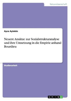 Neuere AnsÃ¤tze zur Sozialstrukturanalyse und ihre Umsetzung in die Empirie anhand Bourdieu - Ayca Aytekin