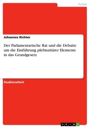 Der Parlamentarische Rat und die Debatte um die EinfÃ¼hrung plebiszitÃ¤rer Elemente in das Grundgesetz - Johannes Richter