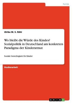 Wo bleibt die WÃ¼rde des Kindes? Sozialpolitik in Deutschland am konkreten Paradigma der Kinderarmut - Ulrike M. S. RÃ¶hl