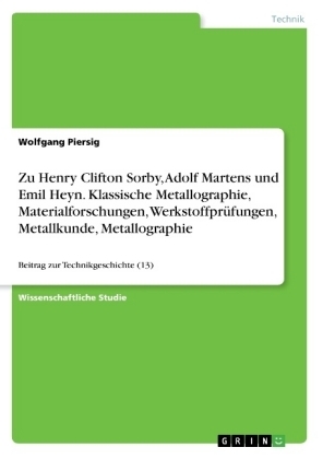 Zu Henry Clifton Sorby, Adolf Martens und Emil Heyn. Klassische Metallographie, Materialforschungen, WerkstoffprÃ¼fungen, Metallkunde, Metallographie - Wolfgang Piersig