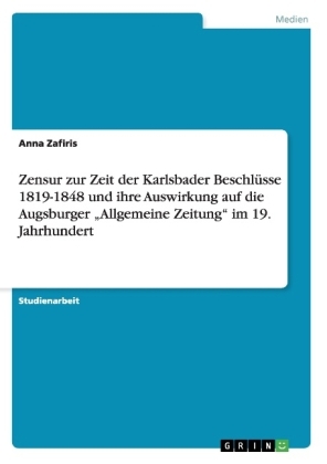 Zensur zur Zeit der Karlsbader BeschlÃ¼sse 1819-1848 und ihre Auswirkung auf die Augsburger Â¿Allgemeine ZeitungÂ¿ im 19. Jahrhundert - Anna Zafiris