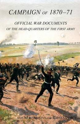 CAMPAIGN OF 1870-1871Operations of The First Army under General von Manteuffel, Comprising the Period from the Capitulation of Metz to the Fall of Peronne. Compiled from the Official War Documents of the HQ of the First Army - Count Hermann Von Wartensleben