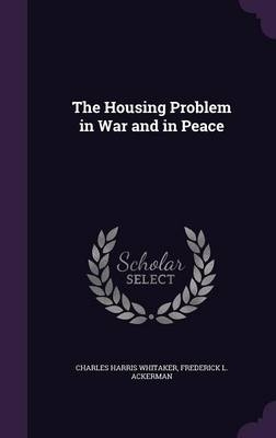 The Housing Problem in War and in Peace - Charles Harris Whitaker, Frederick L Ackerman
