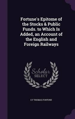 Fortune's Epitome of the Stocks & Public Funds. to Which Is Added, an Account of the English and Foreign Railways - E F Thomas Fortune