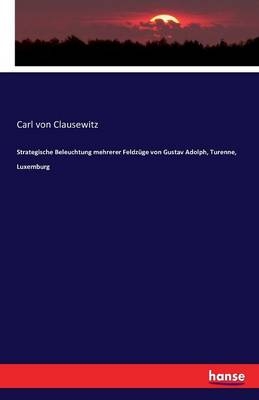 Strategische Beleuchtung mehrerer FeldzÃ¼ge von Gustav Adolph, Turenne, Luxemburg - Carl von Clausewitz