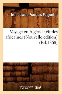 Voyage En Alg�rie: �tudes Africaines (Nouvelle �dition) (�d.1868) - Jean-Joseph-Fran�ois Poujoulat