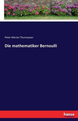 Die mathematiker Bernoulli - Peter Merian Thurneysen