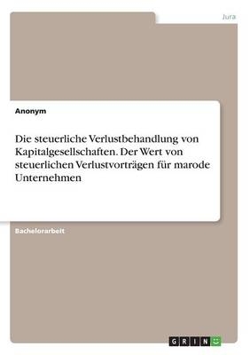 Die steuerliche Verlustbehandlung von Kapitalgesellschaften. Der Wert von steuerlichen VerlustvortrÃ¤gen fÃ¼r marode Unternehmen -  Anonymous