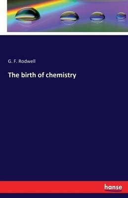 The birth of chemistry - G. F. Rodwell