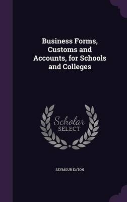Business Forms, Customs and Accounts, for Schools and Colleges - Seymour Eaton