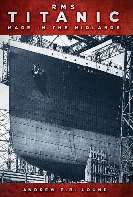 RMS Titanic: Made in the Midlands - Andrew P.B. Lound