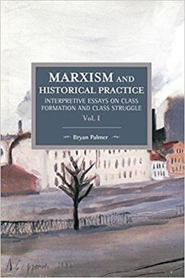 Marxism And Historical Practice: Interpretive Essays On Class Formation And Class Struggle Volume I - Bryan Palmer