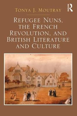 Refugee Nuns, the French Revolution, and British Literature and Culture - Tonya J. Moutray