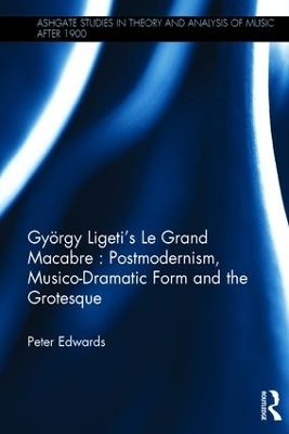 György Ligeti's Le Grand Macabre: Postmodernism, Musico-Dramatic Form and the Grotesque - Peter Edwards