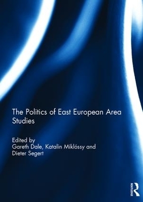 The Politics of East European Area Studies - Gareth Dale, Katalin Miklossy, Dieter Segert